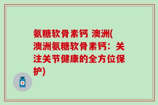 氨糖软骨素钙 澳洲(澳洲氨糖软骨素钙:关注关节健康的全方位保护) 氨糖软骨素钙 澳洲(澳洲氨糖软骨素钙:关注关节健康的全方位保护)