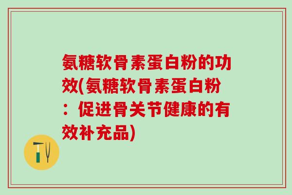 氨糖软骨素蛋白粉的功效(氨糖软骨素蛋白粉：促进骨关节健康的有效补充品)