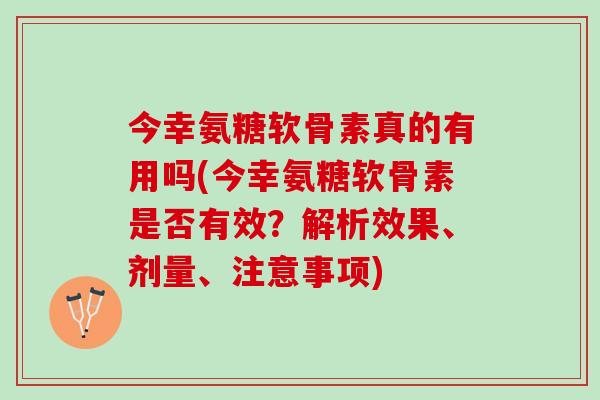 今幸氨糖软骨素真的有用吗(今幸氨糖软骨素是否有效？解析效果、剂量、注意事项)