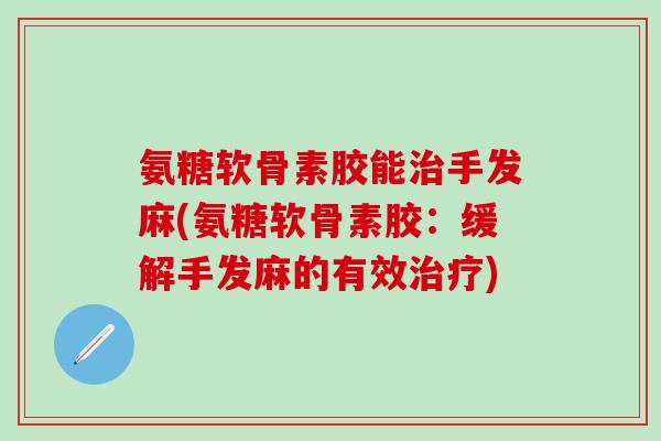氨糖软骨素胶能治手发麻(氨糖软骨素胶：缓解手发麻的有效治疗)