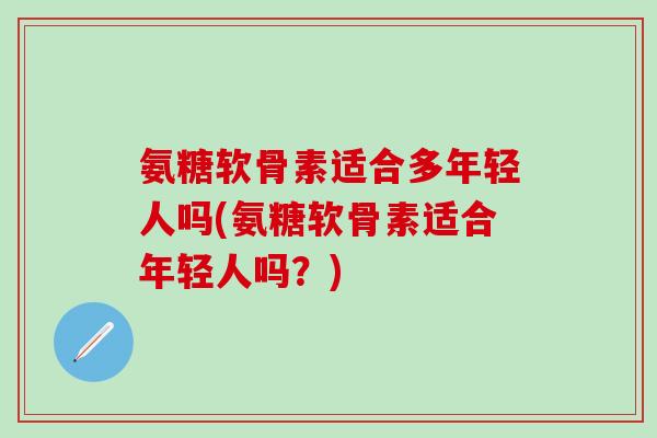 氨糖软骨素适合多年轻人吗(氨糖软骨素适合年轻人吗?) 氨糖软骨素适合多年轻人吗(氨糖软骨素适合年轻人吗?)