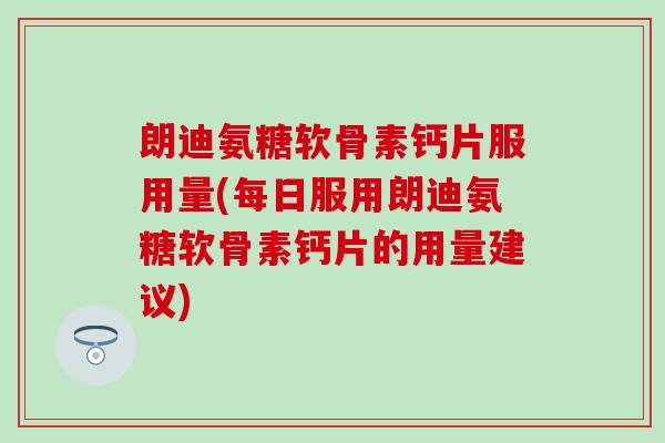 朗迪氨糖软骨素钙片服用量(每日服用朗迪氨糖软骨素钙片的用量建议)