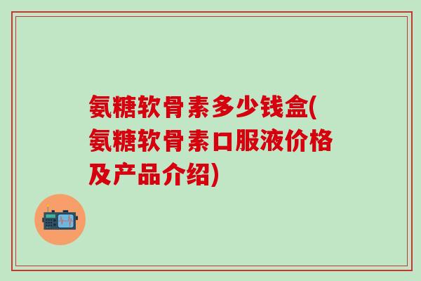 氨糖软骨素多少钱盒(氨糖软骨素口服液价格及产品介绍)