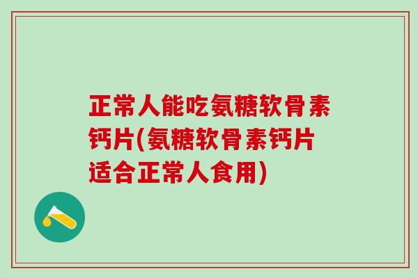 正常人能吃氨糖软骨素钙片(氨糖软骨素钙片适合正常人食用)