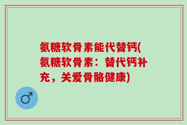 氨糖软骨素能代替钙(氨糖软骨素：替代钙补充，关爱骨骼健康)