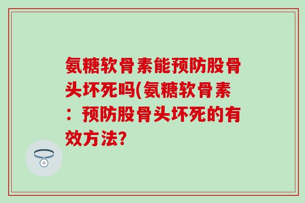 氨糖软骨素能股骨头坏死吗(氨糖软骨素：股骨头坏死的有效方法？