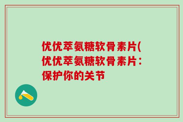 优优萃氨糖软骨素片(优优萃氨糖软骨素片：保护你的关节