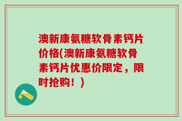 澳新康氨糖软骨素钙片价格(澳新康氨糖软骨素钙片优惠价限定，限时抢购！)