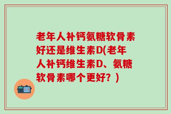 老年人补钙氨糖软骨素好还是维生素D(老年人补钙维生素D、氨糖软骨素哪个更好?) 老年人补钙氨糖软骨素好还是维生素D(老年人补钙维生素D、氨糖软骨素哪个更好?)