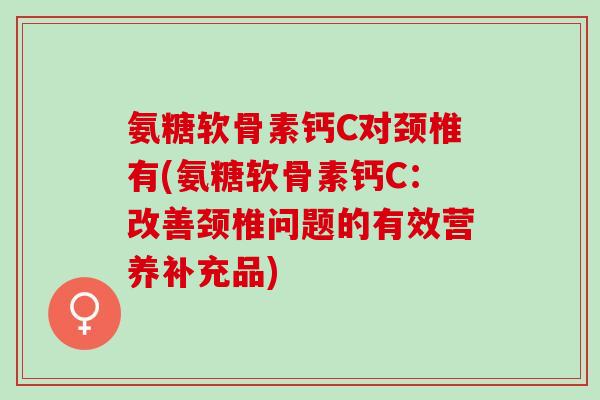 氨糖软骨素钙C对颈椎有(氨糖软骨素钙C：改善颈椎问题的有效营养补充品)