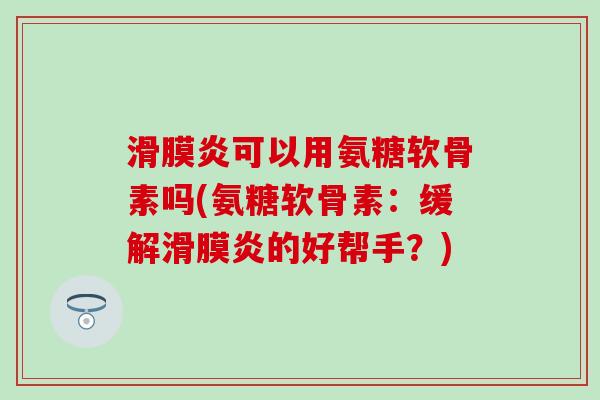 滑膜炎可以用氨糖软骨素吗(氨糖软骨素：缓解滑膜炎的好帮手？)