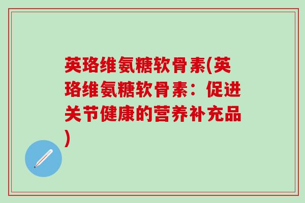 英珞维氨糖软骨素(英珞维氨糖软骨素：促进关节健康的营养补充品)