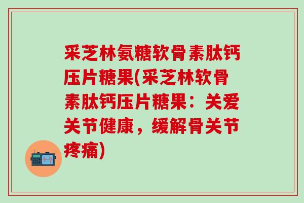 采芝林氨糖软骨素肽钙压片糖果(采芝林软骨素肽钙压片糖果：关爱关节健康，缓解骨关节疼痛)