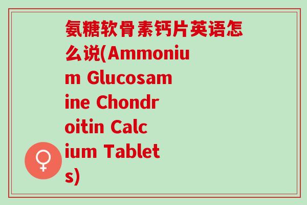 氨糖软骨素钙片英语怎么说(Ammonium Glucosamine Chondroitin Calcium Tablets)