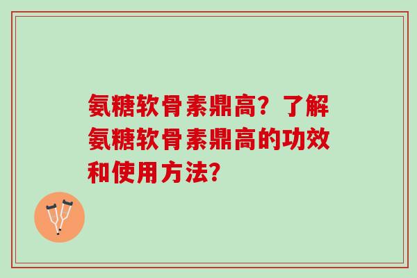 氨糖软骨素鼎高？了解氨糖软骨素鼎高的功效和使用方法？