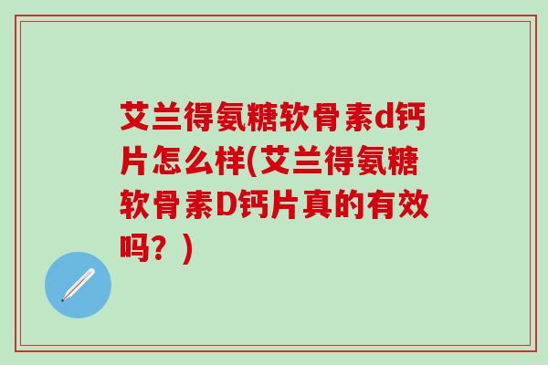 艾兰得氨糖软骨素d钙片怎么样(艾兰得氨糖软骨素D钙片真的有效吗？)
