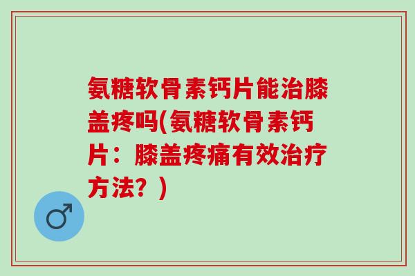氨糖软骨素钙片能治膝盖疼吗(氨糖软骨素钙片：膝盖疼痛有效治疗方法？)
