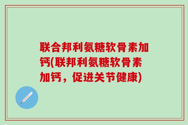 联合邦利氨糖软骨素加钙(联邦利氨糖软骨素加钙，促进关节健康)