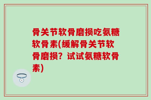 骨关节软骨磨损吃氨糖软骨素(缓解骨关节软骨磨损？试试氨糖软骨素)