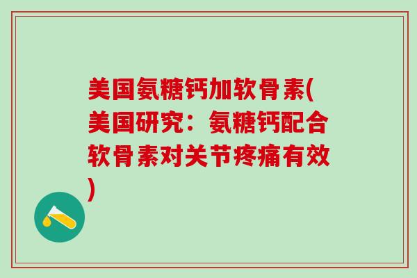 美国氨糖钙加软骨素(美国研究：氨糖钙配合软骨素对关节疼痛有效)