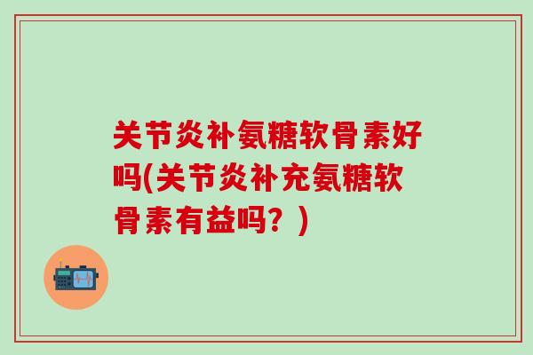 关节炎补氨糖软骨素好吗(关节炎补充氨糖软骨素有益吗？)