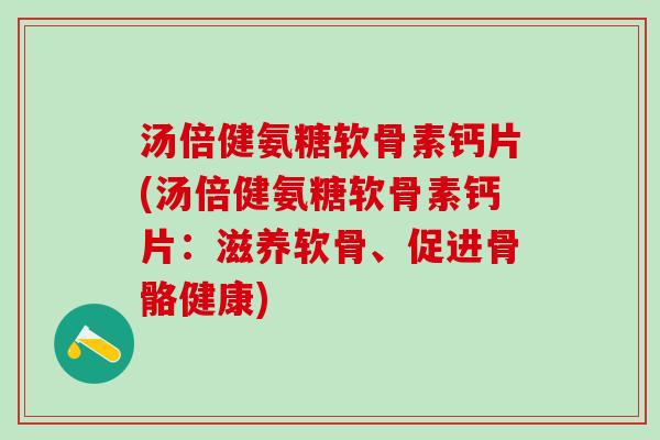 汤倍健氨糖软骨素钙片(汤倍健氨糖软骨素钙片：滋养软骨、促进骨骼健康)