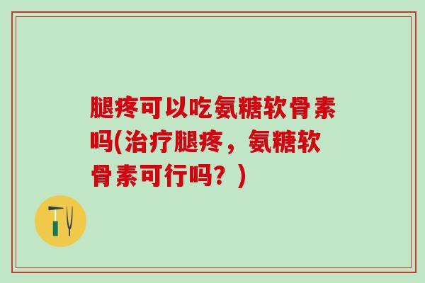 腿疼可以吃氨糖软骨素吗(腿疼，氨糖软骨素可行吗？)