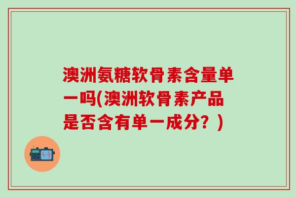 澳洲氨糖软骨素含量单一吗(澳洲软骨素产品是否含有单一成分？)