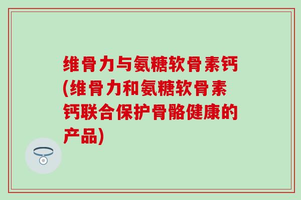 维骨力与氨糖软骨素钙(维骨力和氨糖软骨素钙联合保护骨骼健康的产品)