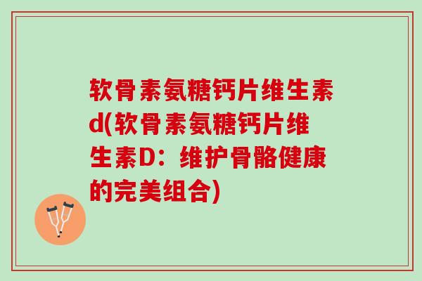 软骨素氨糖钙片维生素d(软骨素氨糖钙片维生素D：维护骨骼健康的完美组合)