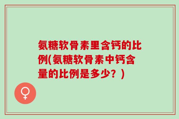 氨糖软骨素里含钙的比例(氨糖软骨素中钙含量的比例是多少？)