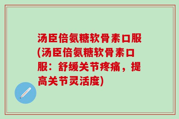 汤臣倍氨糖软骨素口服(汤臣倍氨糖软骨素口服：舒缓关节疼痛，提高关节灵活度)
