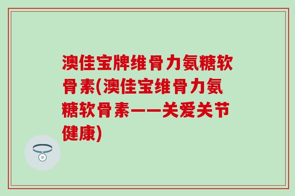 澳佳宝牌维骨力氨糖软骨素(澳佳宝维骨力氨糖软骨素——关爱关节健康)