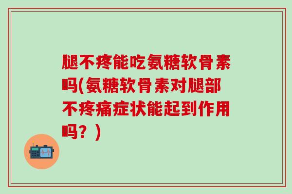 腿不疼能吃氨糖软骨素吗(氨糖软骨素对腿部不疼痛症状能起到作用吗？)