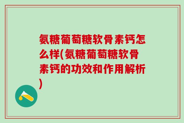 氨糖葡萄糖软骨素钙怎么样(氨糖葡萄糖软骨素钙的功效和作用解析)