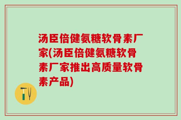 汤臣倍健氨糖软骨素厂家(汤臣倍健氨糖软骨素厂家推出高质量软骨素产品)
