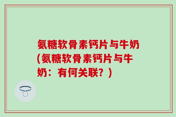 氨糖软骨素钙片与牛奶(氨糖软骨素钙片与牛奶：有何关联？)
