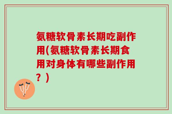 氨糖软骨素长期吃副作用(氨糖软骨素长期食用对身体有哪些副作用？)