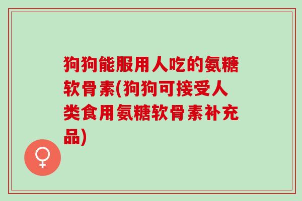 狗狗能服用人吃的氨糖软骨素(狗狗可接受人类食用氨糖软骨素补充品)