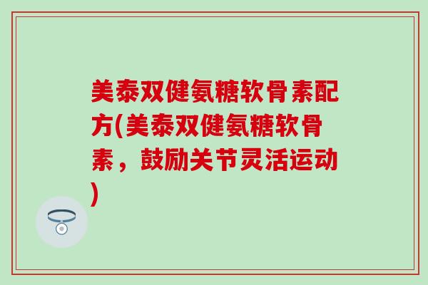 美泰双健氨糖软骨素配方(美泰双健氨糖软骨素，鼓励关节灵活运动)