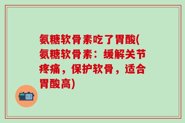 氨糖软骨素吃了胃酸(氨糖软骨素：缓解关节疼痛，保护软骨，适合胃酸高)