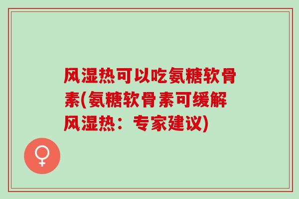 风湿热可以吃氨糖软骨素(氨糖软骨素可缓解风湿热：专家建议)