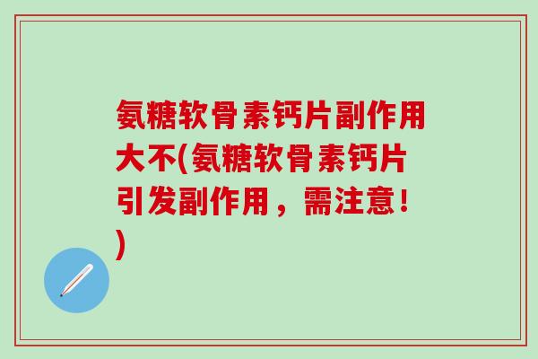 氨糖软骨素钙片副作用大不(氨糖软骨素钙片引发副作用，需注意！)