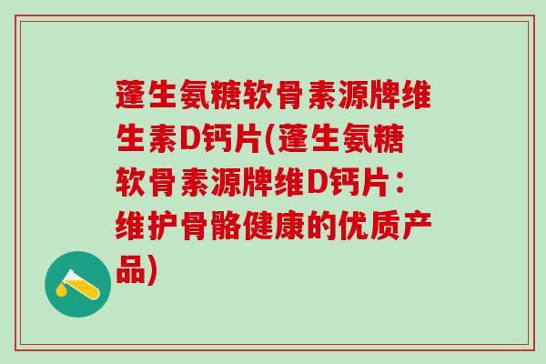 蓬生氨糖软骨素源牌维生素D钙片(蓬生氨糖软骨素源牌维D钙片：维护骨骼健康的优质产品)