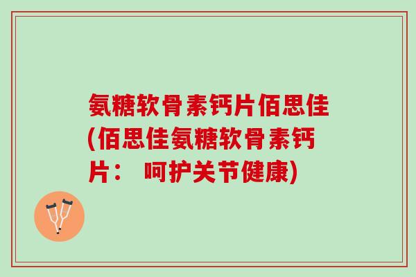 氨糖软骨素钙片佰思佳(佰思佳氨糖软骨素钙片： 呵护关节健康)