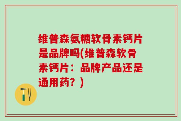 维普森氨糖软骨素钙片是品牌吗(维普森软骨素钙片：品牌产品还是通用药？)