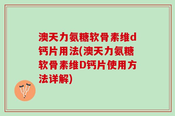 澳天力氨糖软骨素维d钙片用法(澳天力氨糖软骨素维D钙片使用方法详解)