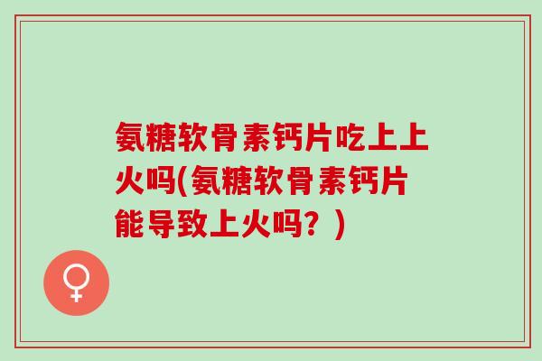 氨糖软骨素钙片吃上上火吗(氨糖软骨素钙片能导致上火吗？)