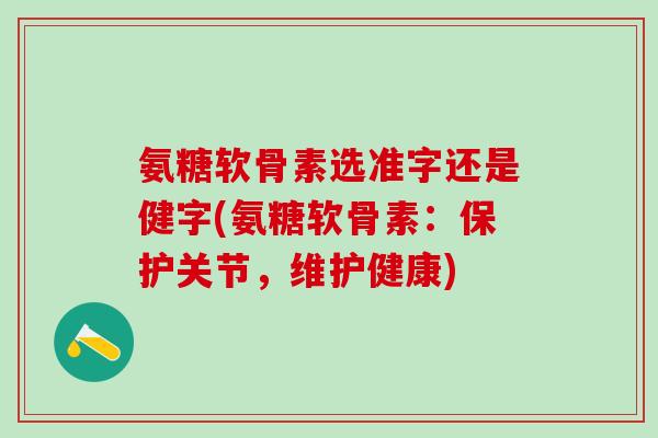 氨糖软骨素选准字还是健字(氨糖软骨素：保护关节，维护健康)