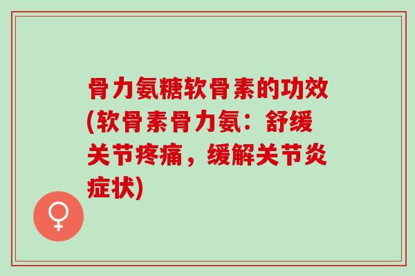 骨力氨糖软骨素的功效(软骨素骨力氨：舒缓关节疼痛，缓解关节炎症状)